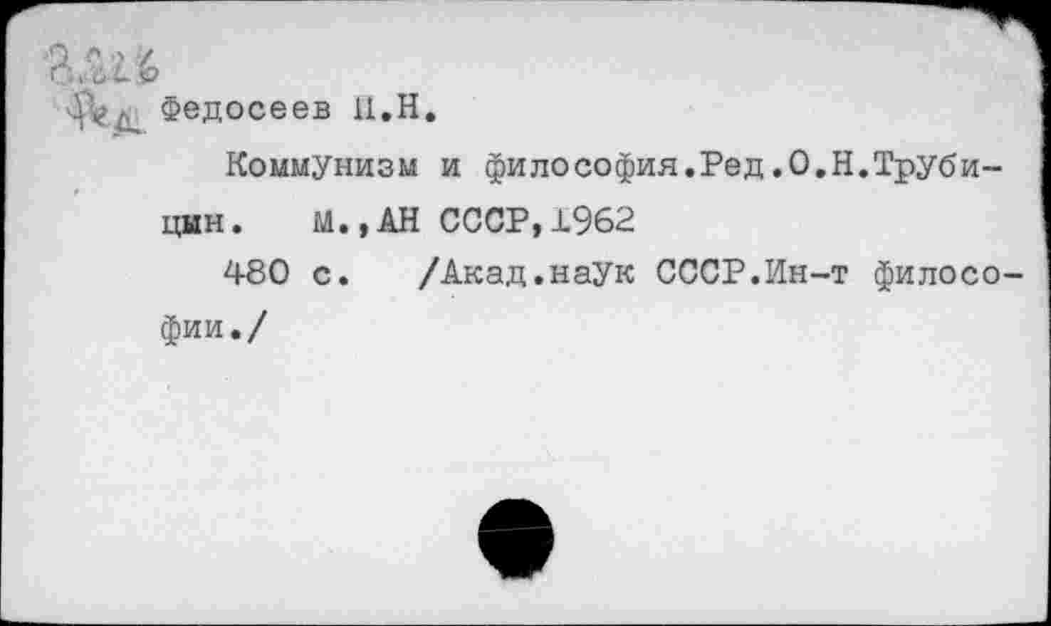 ﻿Федосеев 11.Н.
Коммунизм и философия.Ред.О.Н.Трубицын. М.,АН СССР,1962
480 с.	/Акад.наук СССР.Ин-т филосо
фии./